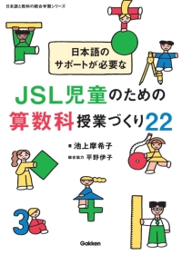 日本語と教科の統合学習シリーズ『日本語のサポートが必要なＪＳＬ児童のための算数科授業づくり２２日本語を母語としないＪＳＬ児童に対しての算数の授業案１２と算数ミニアクティビティ１０』